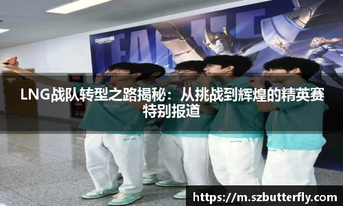 LNG战队转型之路揭秘：从挑战到辉煌的精英赛特别报道