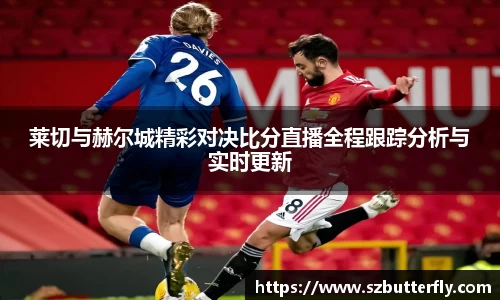 莱切与赫尔城精彩对决比分直播全程跟踪分析与实时更新
